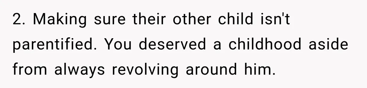 2. Making sure their other child isn't parentified. You deserved a childhood aside from always revolving around him.