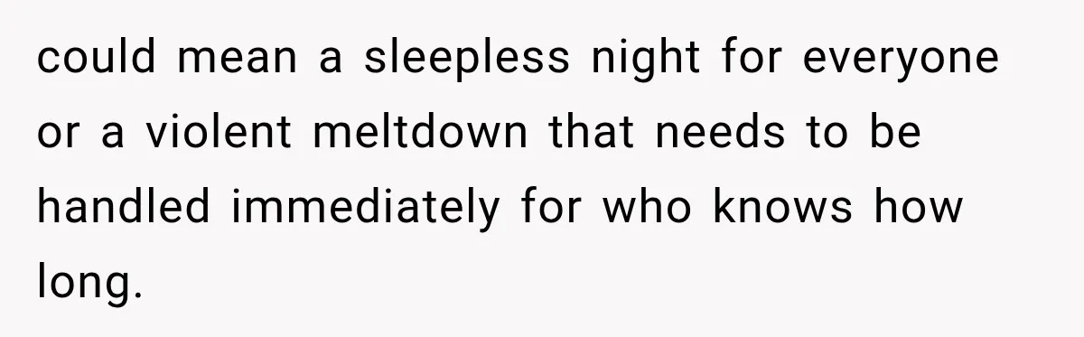 could mean a sleepless night for everyone or a violent meltdown that needs to be handled immediately for who knows how long.