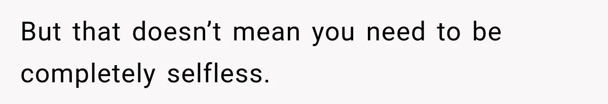 But that doesn’t mean you need to be completely selfless.