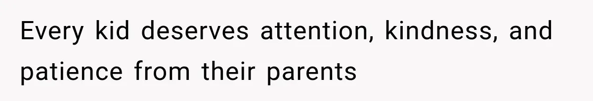 Every kid deserves attention, kindness, and patience from their parents