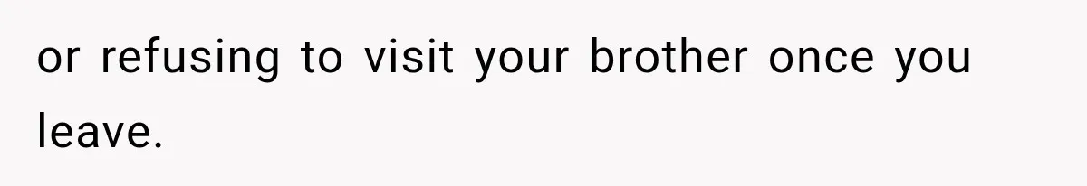 or refusing to visit your brother once you leave.