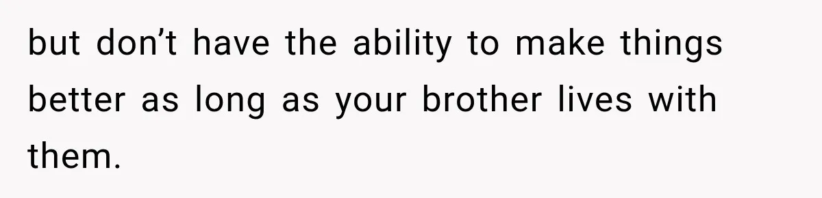 but don’t have the ability to make things better as long as your brother lives with them.