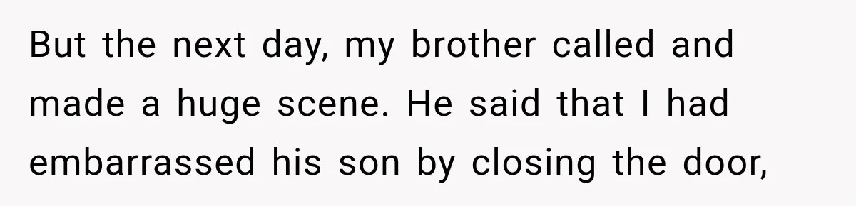 But the next day, my brother called and made a huge scene. He said that I had embarrassed his son by closing the door,