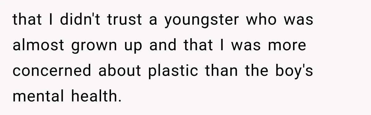 that I didn't trust a youngster who was almost grown up and that I was more concerned about plastic than the boy's mental health.