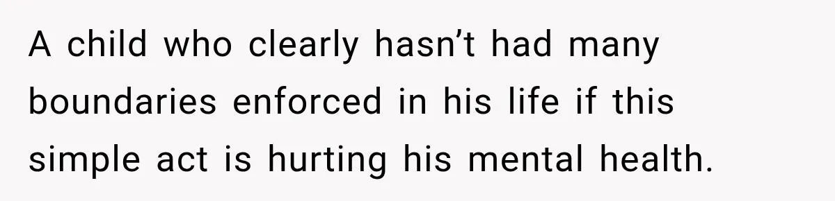 A child who clearly hasn’t had many boundaries enforced in his life if this simple act is hurting his mental health.
