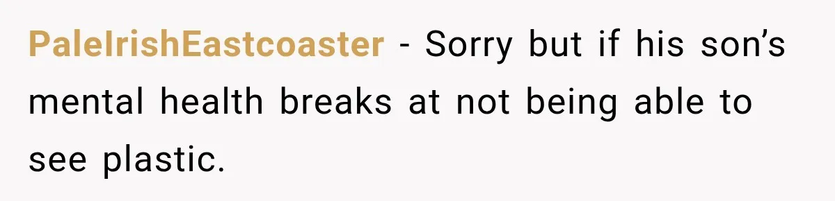PaleIrishEastcoaster − Sorry but if his son’s mental health breaks at not being able to see plastic.