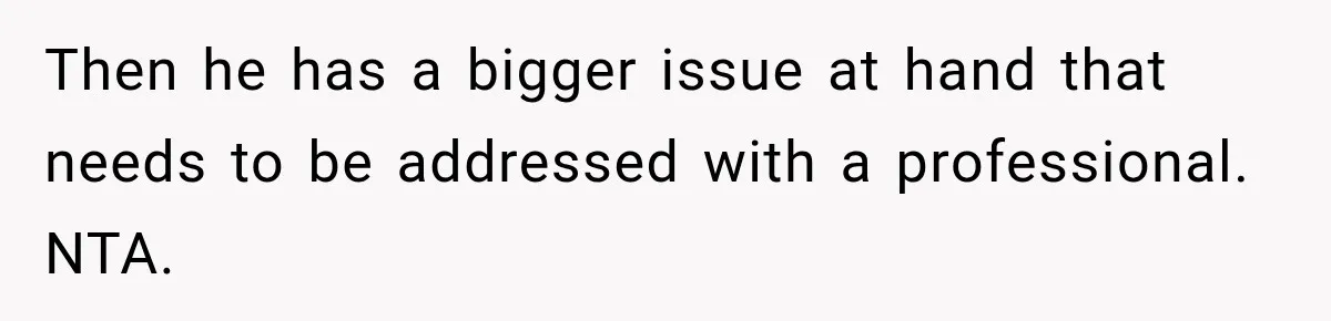 Then he has a bigger issue at hand that needs to be addressed with a professional. NTA.