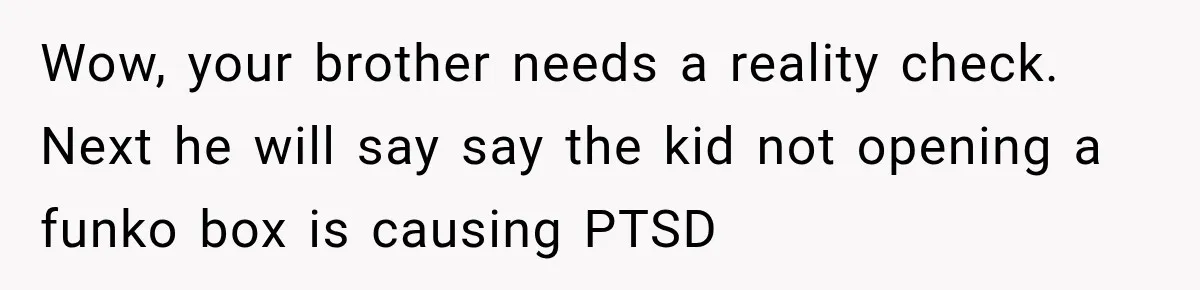 Wow, your brother needs a reality check. Next he will say say the kid not opening a funko box is causing PTSD