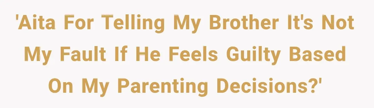 'AITA for telling my brother it's not my fault if he feels guilty based on my parenting decisions?'