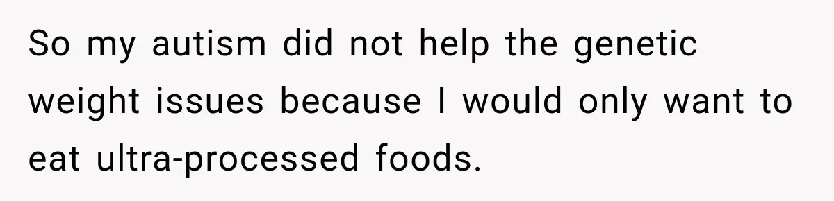 So my autism did not help the genetic weight issues because I would only want to eat ultra-processed foods.