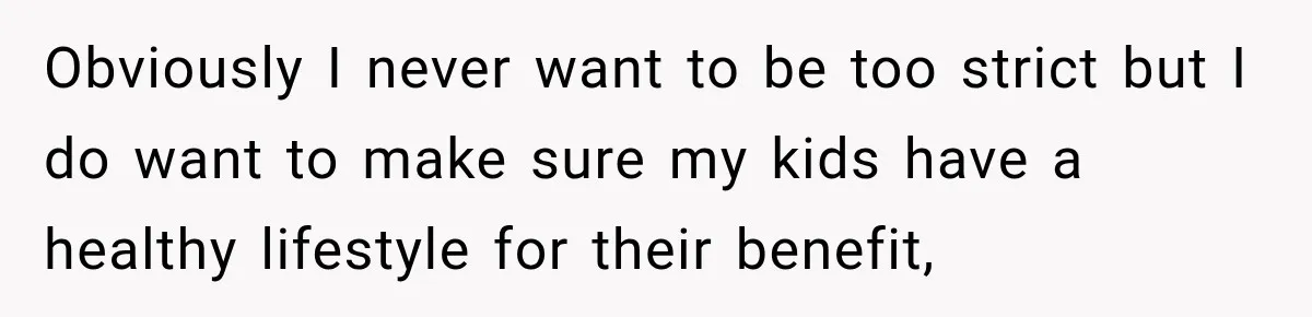 Obviously I never want to be too strict but I do want to make sure my kids have a healthy lifestyle for their benefit,