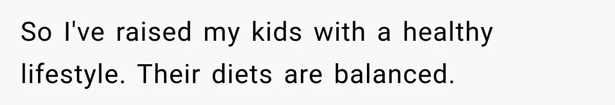 So I've raised my kids with a healthy lifestyle. Their diets are balanced.