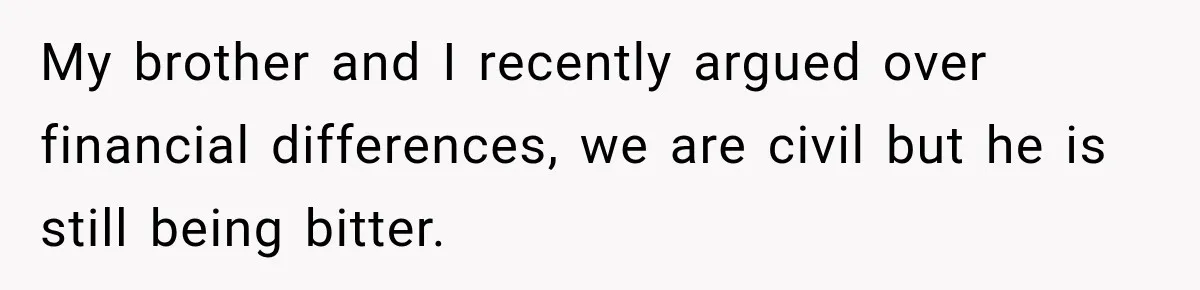 My brother and I recently argued over financial differences, we are civil but he is still being bitter.
