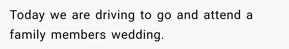 Today we are driving to go and attend a family members wedding.