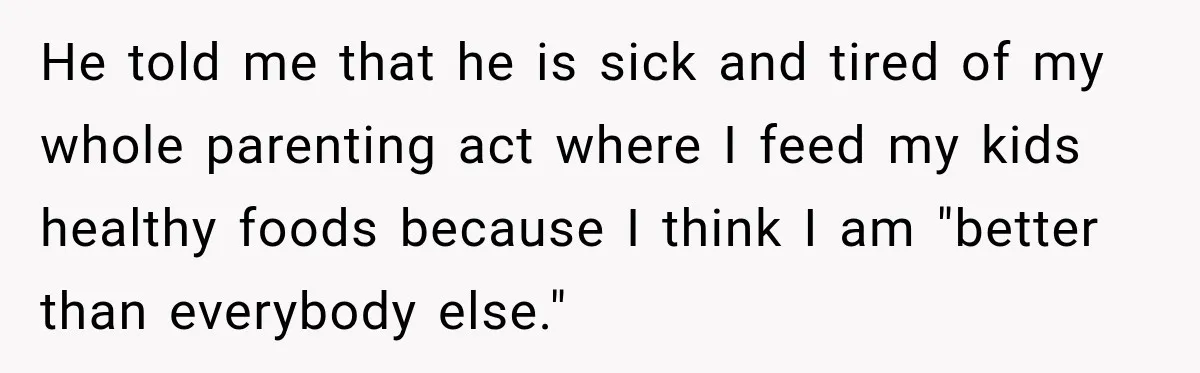 He told me that he is sick and tired of my whole parenting act where I feed my kids healthy foods because I think I am "better than everybody else."