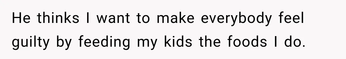 He thinks I want to make everybody feel guilty by feeding my kids the foods I do.