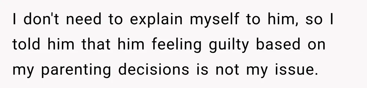 I don't need to explain myself to him, so I told him that him feeling guilty based on my parenting decisions is not my issue.