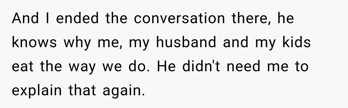 And I ended the conversation there, he knows why me, my husband and my kids eat the way we do. He didn't need me to explain that again.