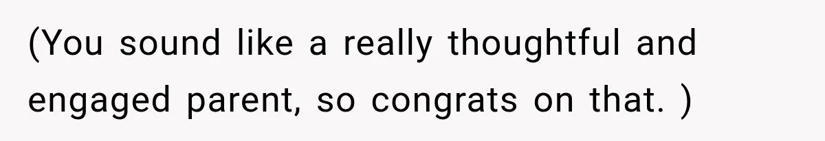 (You sound like a really thoughtful and engaged parent, so congrats on that. )