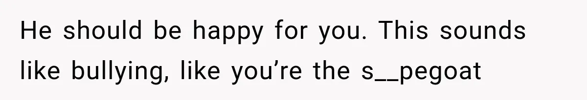 He should be happy for you. This sounds like bullying, like you’re the s__pegoat