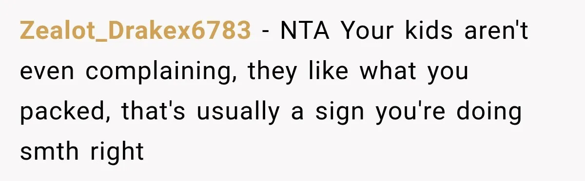 Zealot_Drakex6783 − NTA Your kids aren't even complaining, they like what you packed, that's usually a sign you're doing smth right