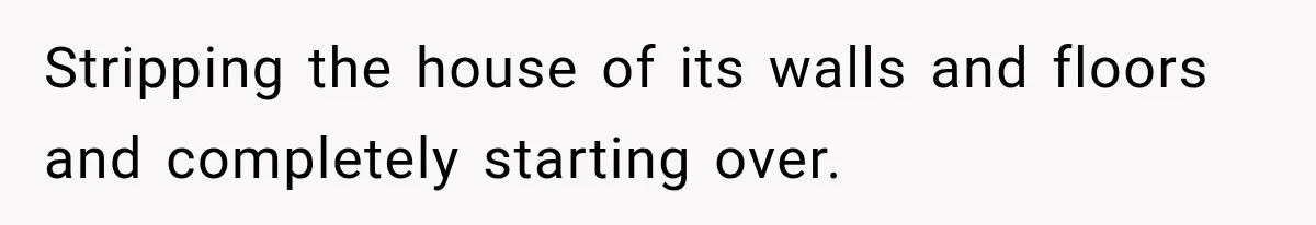 Construction Started At 7 A.M. Every Day, Then One Morning Pregnant Woman Lost It Stripping the house of its walls and floors and completely starting over.