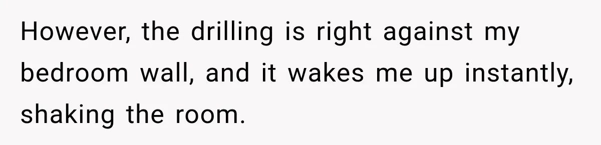Construction Started At 7 A.M. Every Day, Then One Morning Pregnant Woman Lost It However, the drilling is right against my bedroom wall, and it wakes me up instantly, shaking the room.