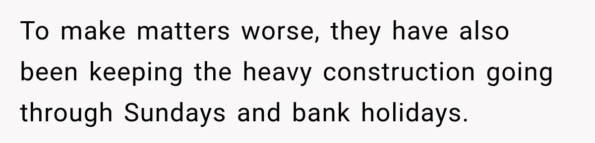 Construction Started At 7 A.M. Every Day, Then One Morning Pregnant Woman Lost It To make matters worse, they have also been keeping the heavy construction going through Sundays and bank holidays.