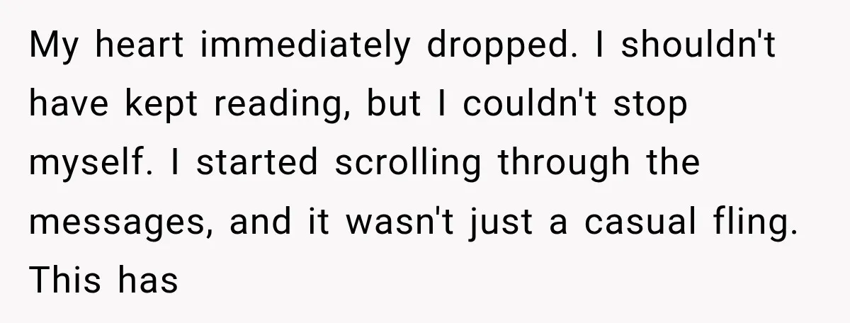 My heart immediately dropped. I shouldn't have kept reading, but I couldn't stop myself. I started scrolling through the messages, and it wasn't just a casual fling. This has
