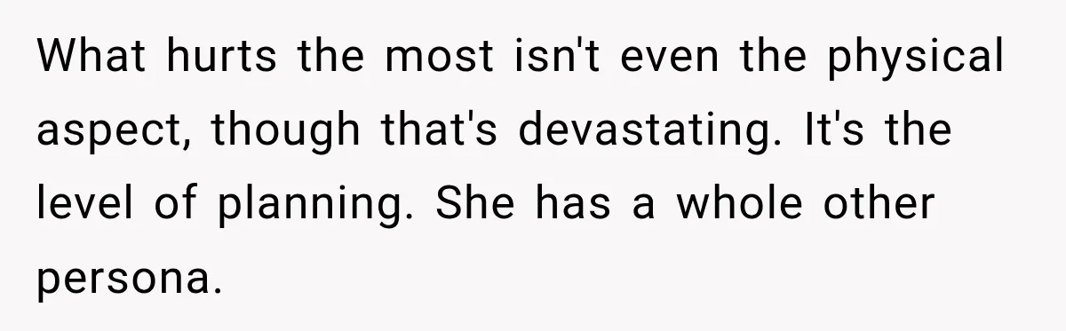 What hurts the most isn't even the physical aspect, though that's devastating. It's the level of planning. She has a whole other persona.