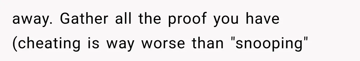 away. Gather all the proof you have (cheating is way worse than "snooping"