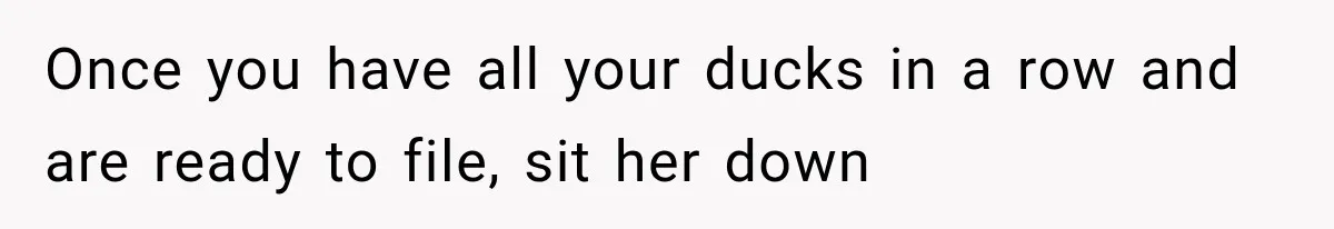 Once you have all your ducks in a row and are ready to file, sit her down
