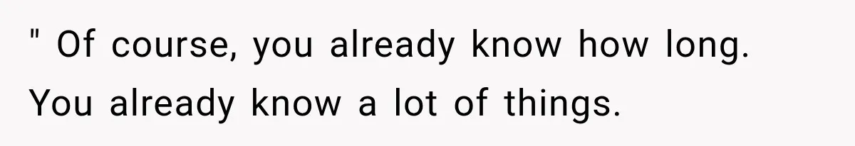 " Of course, you already know how long. You already know a lot of things.