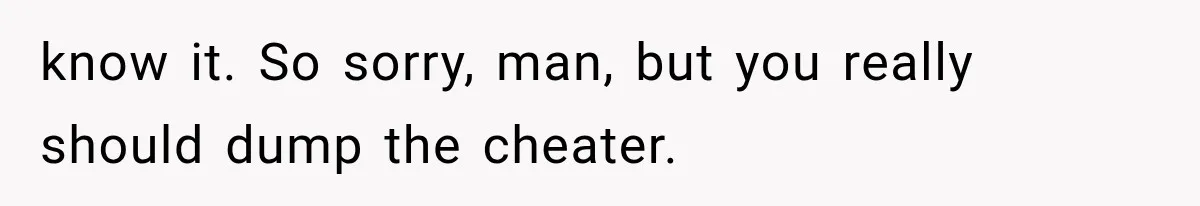 know it. So sorry, man, but you really should dump the cheater.