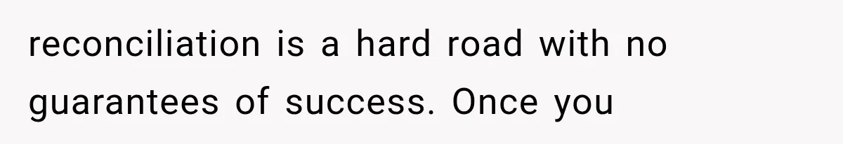 reconciliation is a hard road with no guarantees of success. Once you