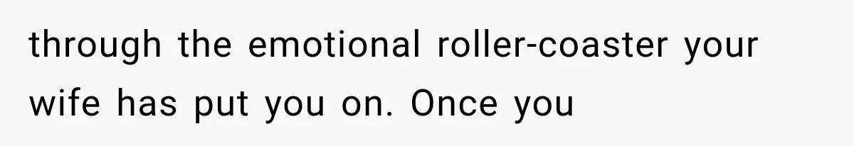 through the emotional roller-coaster your wife has put you on. Once you
