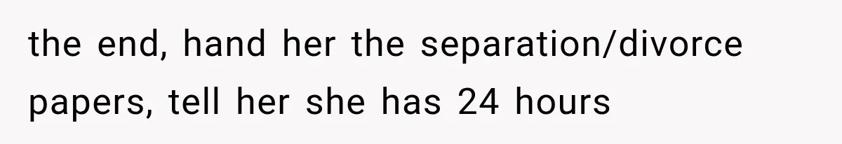 the end, hand her the separation/divorce papers, tell her she has 24 hours