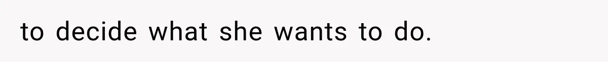 to decide what she wants to do.