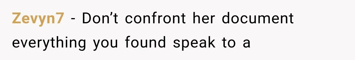 Zevyn7 − Don’t confront her document everything you found speak to a
