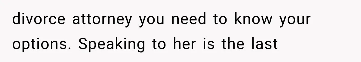divorce attorney you need to know your options. Speaking to her is the last