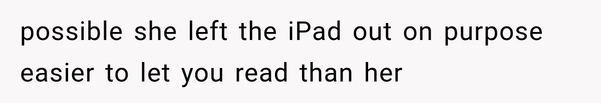 possible she left the iPad out on purpose easier to let you read than her