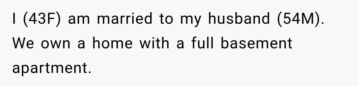 I (43F) am married to my husband (54M). We own a home with a full basement apartment.