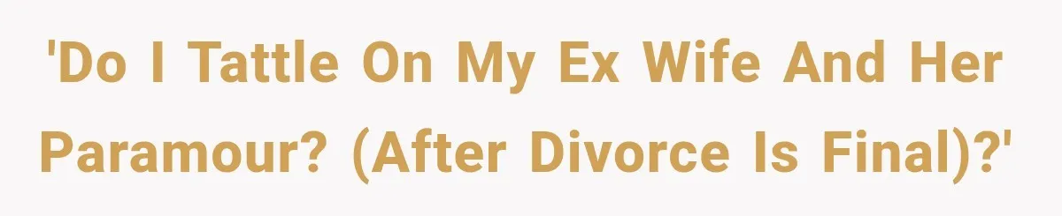 'Do I tattle on my ex wife and her paramour? (After divorce is final)?'