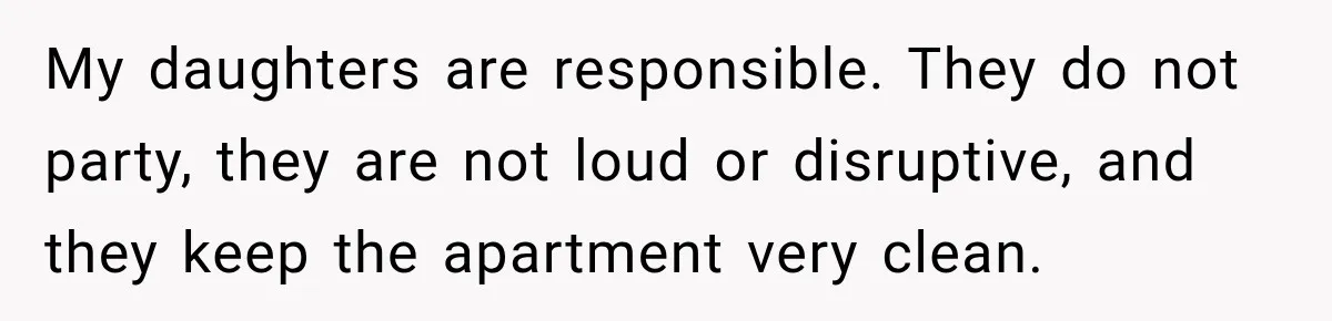 My daughters are responsible. They do not party, they are not loud or disruptive, and they keep the apartment very clean.