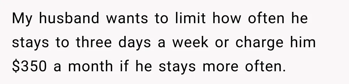 My husband wants to limit how often he stays to three days a week or charge him $350 a month if he stays more often.