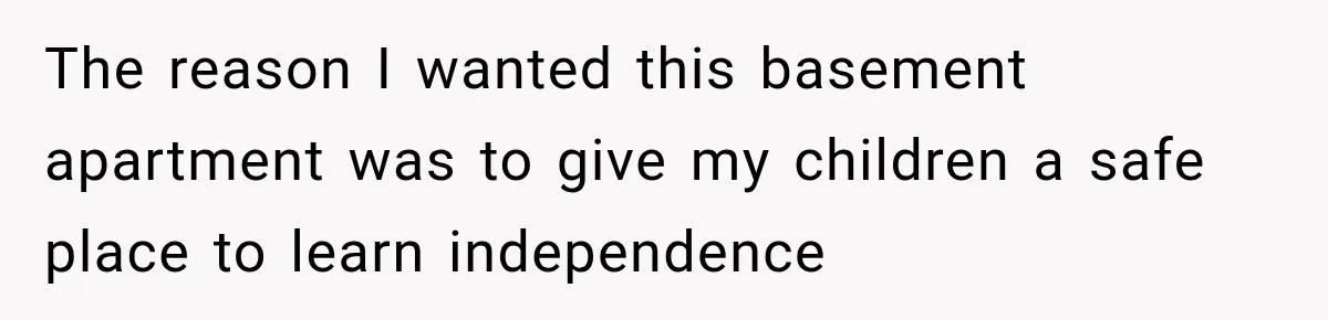 The reason I wanted this basement apartment was to give my children a safe place to learn independence