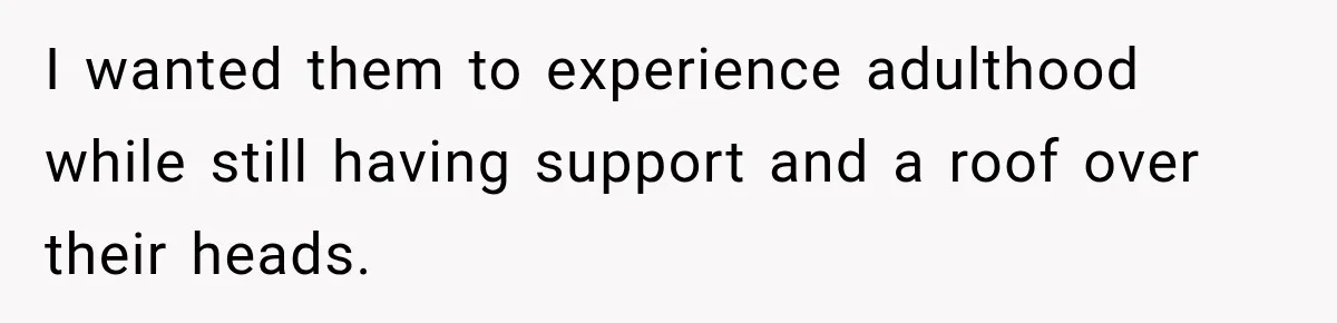 I wanted them to experience adulthood while still having support and a roof over their heads.