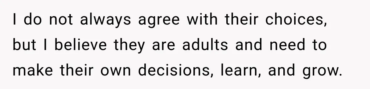 I do not always agree with their choices, but I believe they are adults and need to make their own decisions, learn, and grow.