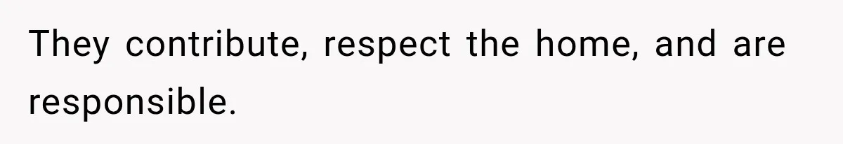 They contribute, respect the home, and are responsible.