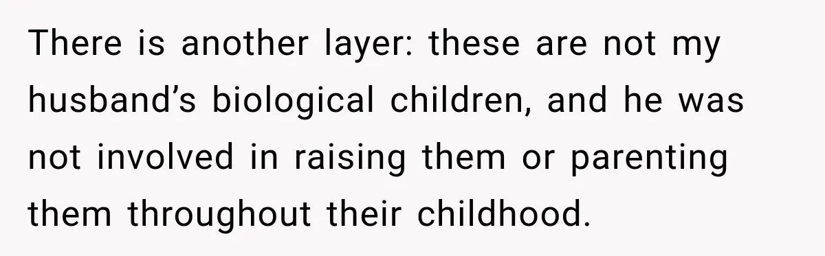 There is another layer: these are not my husband’s biological children, and he was not involved in raising them or parenting them throughout their childhood.